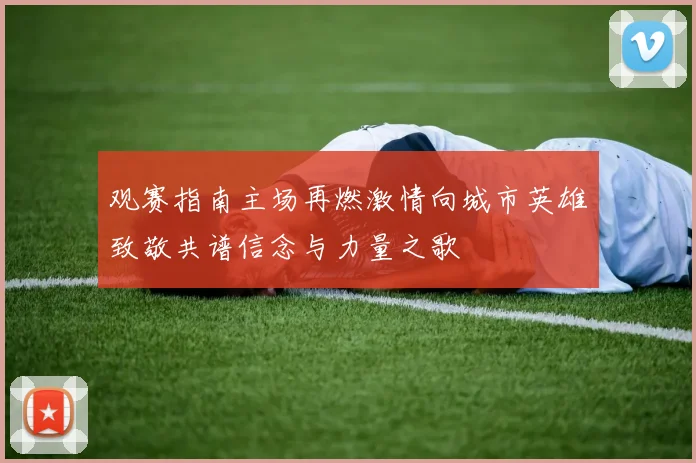观赛指南主场再燃激情向城市英雄致敬共谱信念与力量之歌