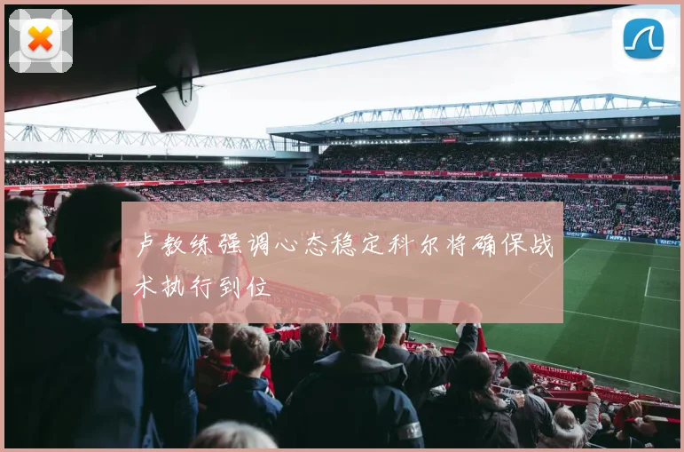 卢教练强调心态稳定科尔将确保战术执行到位