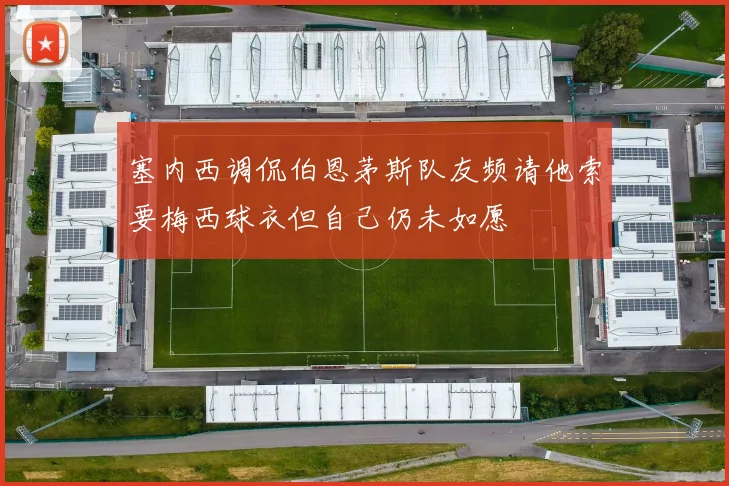 塞内西调侃伯恩茅斯队友频请他索要梅西球衣但自己仍未如愿