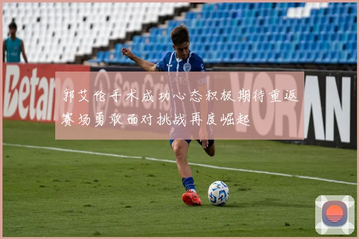 郭艾伦手术成功心态积极期待重返赛场勇敢面对挑战再度崛起