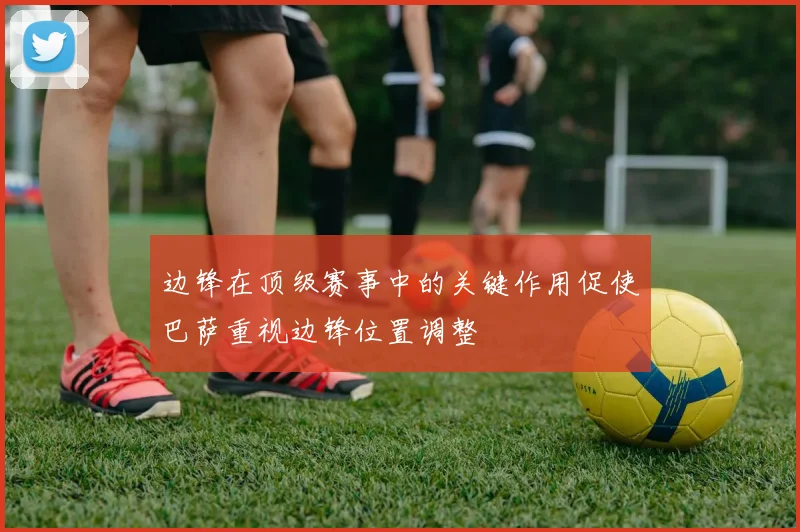 边锋在顶级赛事中的关键作用促使巴萨重视边锋位置调整