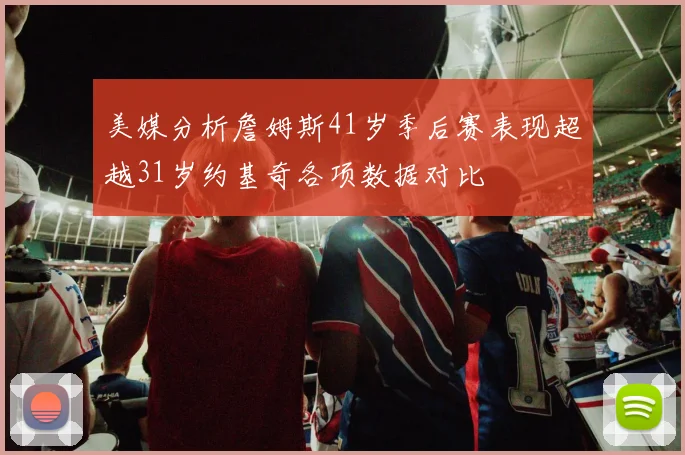 美媒分析詹姆斯41岁季后赛表现超越31岁约基奇各项数据对比