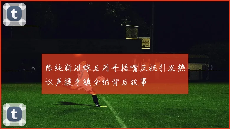陈纯新进球后用手捂嘴庆祝引发热议声援李镇全的背后故事