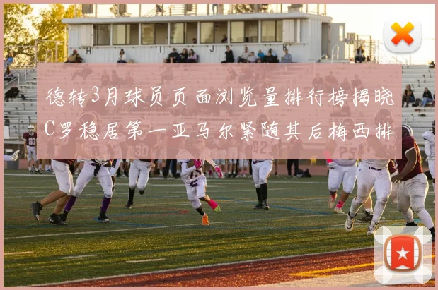 德转3月球员页面浏览量排行榜揭晓C罗稳居第一亚马尔紧随其后梅西排名第四