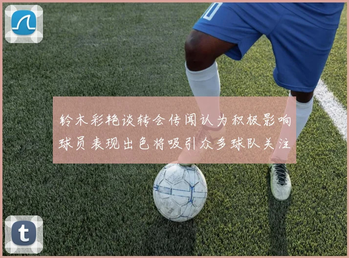 铃木彩艳谈转会传闻认为积极影响球员表现出色将吸引众多球队关注