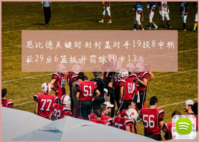 恩比德关键时刻封盖对手19投8中斩获29分6篮板并罚球10中13
