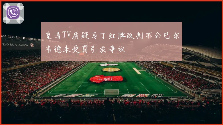 皇马TV质疑马丁红牌改判不公巴尔韦德未受罚引发争议