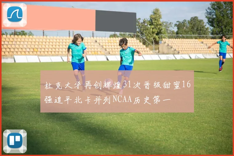 杜克大学再创辉煌31次晋级甜蜜16强追平北卡并列NCAA历史第一