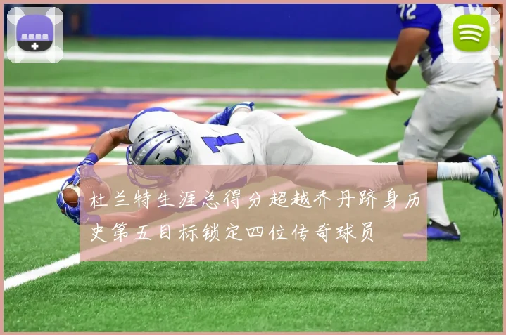 杜兰特生涯总得分超越乔丹跻身历史第五目标锁定四位传奇球员