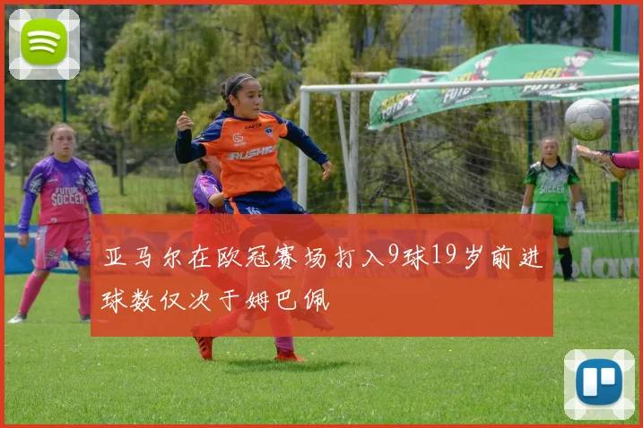 亚马尔在欧冠赛场打入9球19岁前进球数仅次于姆巴佩