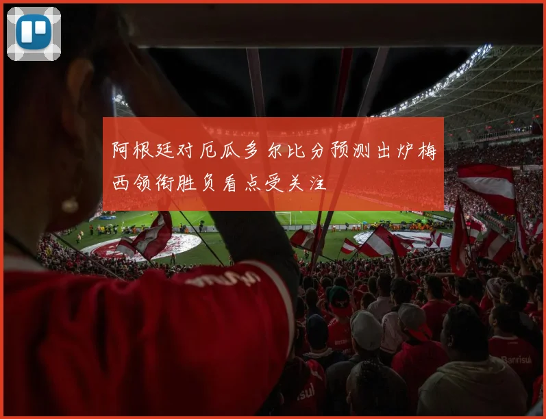 阿根廷对厄瓜多尔比分预测出炉梅西领衔胜负看点受关注