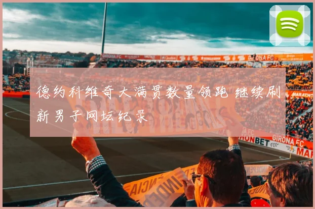 德约科维奇大满贯数量领跑 继续刷新男子网坛纪录