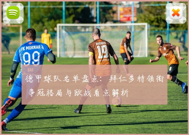 德甲球队名单盘点：拜仁多特领衔 争冠格局与欧战看点解析
