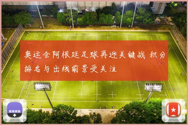 奥运会阿根廷足球再迎关键战 积分排名与出线前景受关注